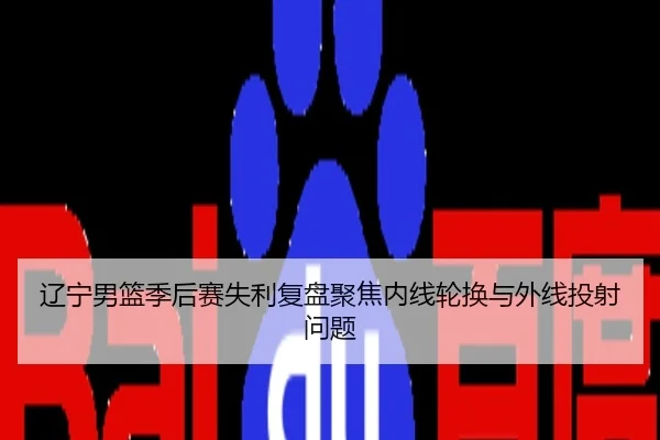 辽宁男篮季后赛失利复盘聚焦内线轮换与外线投射问题