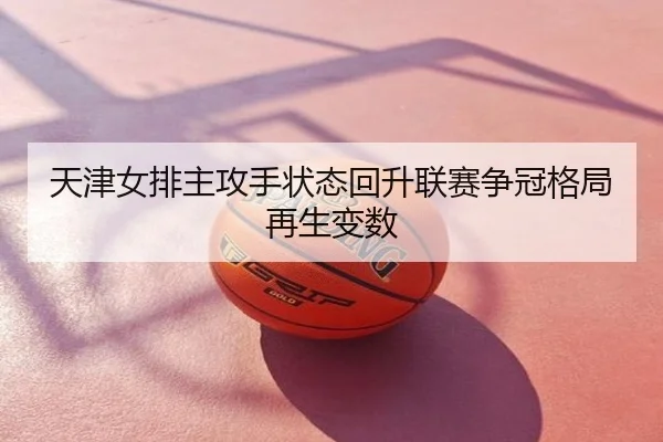 天津女排主攻手状态回升联赛争冠格局再生变数