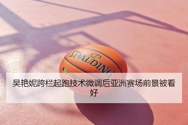 吴艳妮跨栏起跑技术微调后亚洲赛场前景被看好