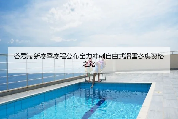 谷爱凌新赛季赛程公布全力冲刺自由式滑雪冬奥资格之路