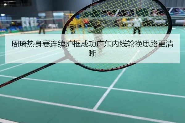 周琦热身赛连续护框成功广东内线轮换思路更清晰