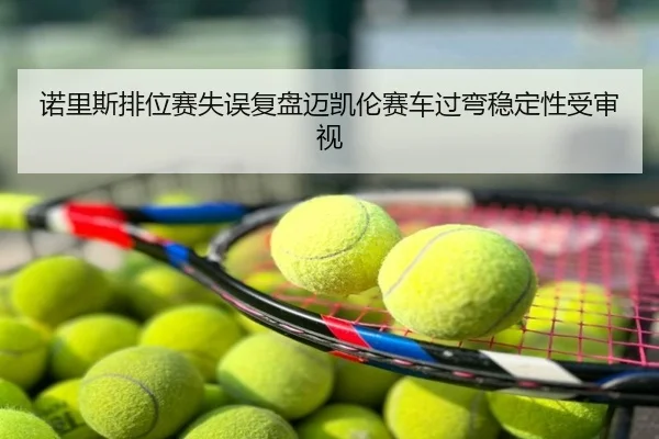 诺里斯排位赛失误复盘迈凯伦赛车过弯稳定性受审视