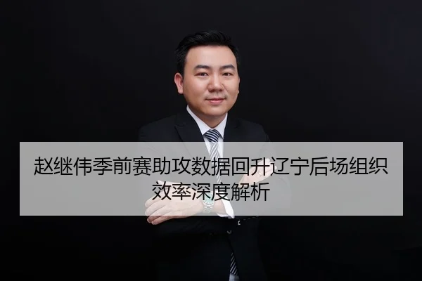 赵继伟季前赛助攻数据回升辽宁后场组织效率深度解析