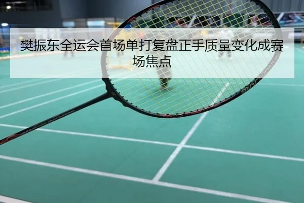 樊振东全运会首场单打复盘正手质量变化成赛场焦点
