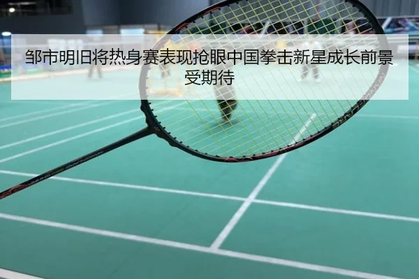 邹市明旧将热身赛表现抢眼中国拳击新星成长前景受期待