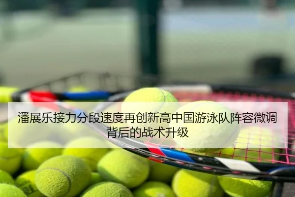 潘展乐接力分段速度再创新高中国游泳队阵容微调背后的战术升级