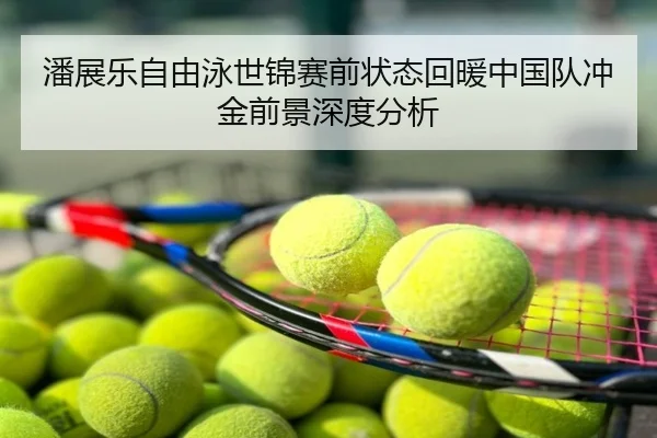 潘展乐自由泳世锦赛前状态回暖中国队冲金前景深度分析